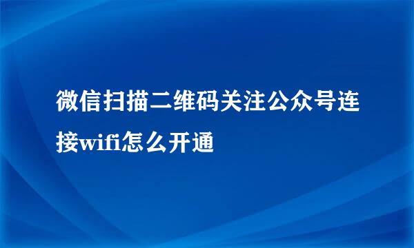 微信扫描二维码关注公众号连接wifi怎么开通