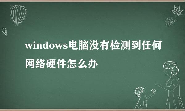 windows电脑没有检测到任何网络硬件怎么办