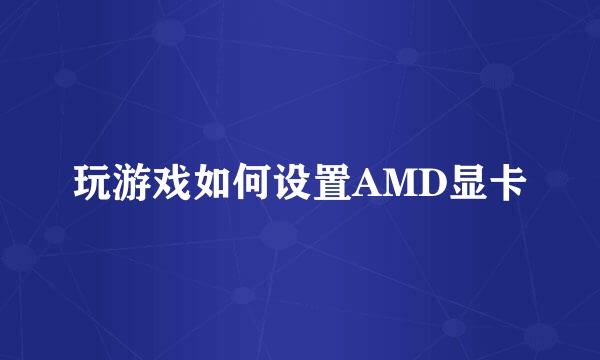 玩游戏如何设置AMD显卡