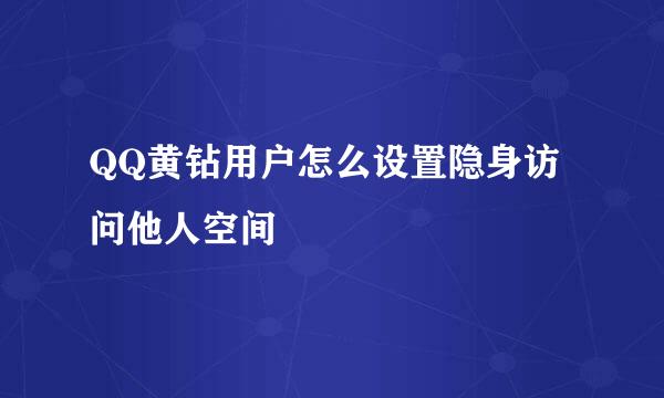QQ黄钻用户怎么设置隐身访问他人空间