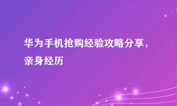 华为手机抢购经验攻略分享，亲身经历