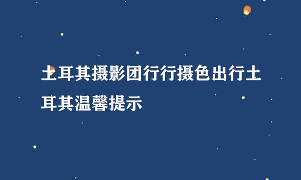 土耳其摄影团行行摄色出行土耳其温馨提示