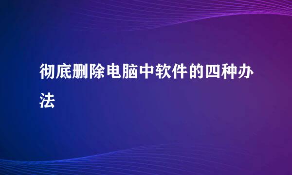 彻底删除电脑中软件的四种办法