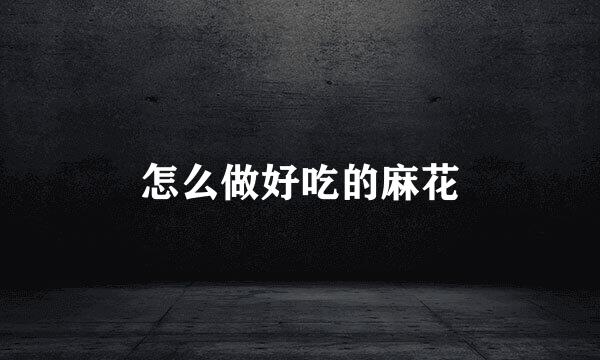 怎么做好吃的麻花