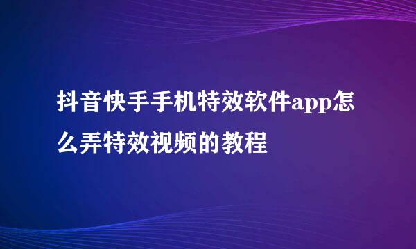 抖音快手手机特效软件app怎么弄特效视频的教程