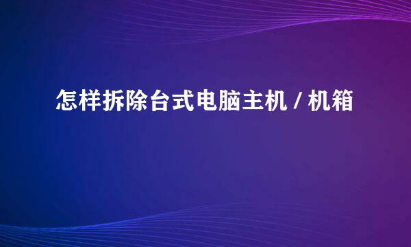 怎样拆除台式电脑主机 / 机箱