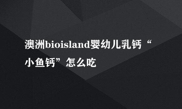 澳洲bioisland婴幼儿乳钙“小鱼钙”怎么吃