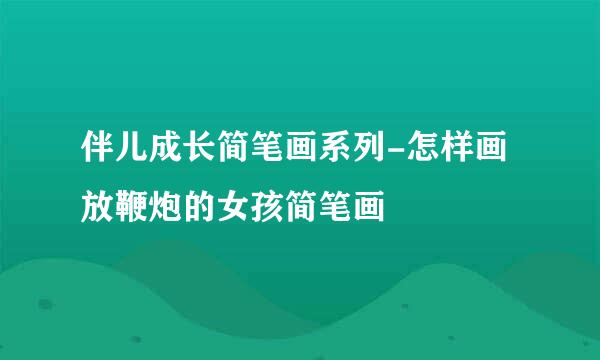 伴儿成长简笔画系列-怎样画放鞭炮的女孩简笔画