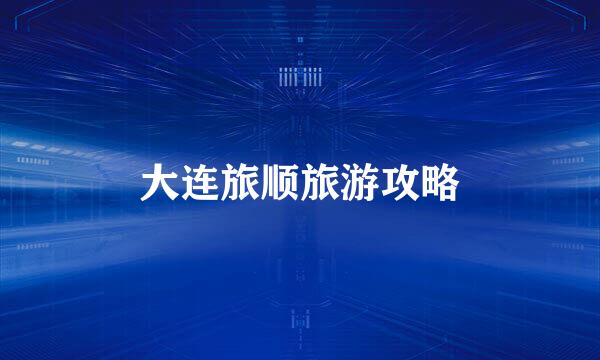大连旅顺旅游攻略