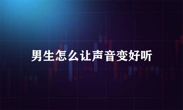 男生怎么让声音变好听