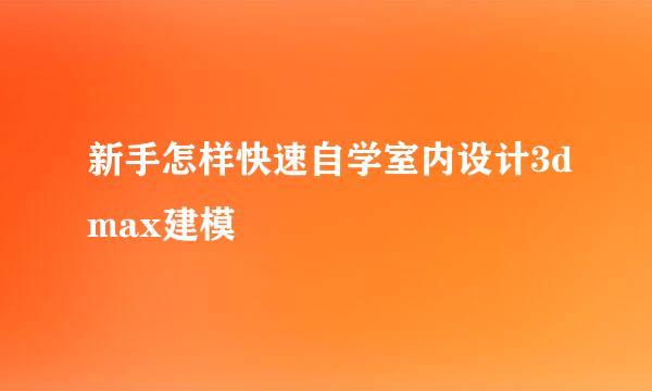 新手怎样快速自学室内设计3dmax建模