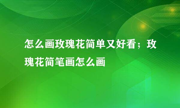怎么画玫瑰花简单又好看；玫瑰花简笔画怎么画