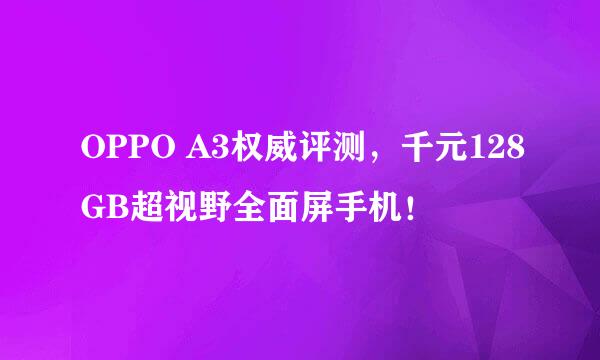 OPPO A3权威评测，千元128GB超视野全面屏手机！