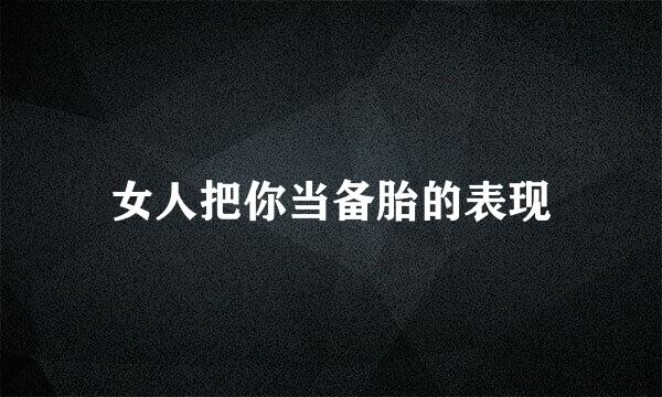 女人把你当备胎的表现