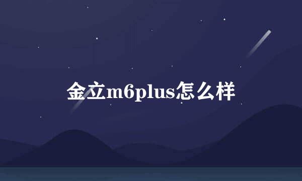 金立m6plus怎么样