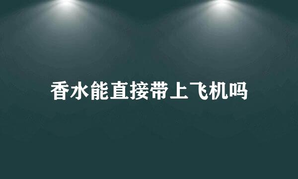 香水能直接带上飞机吗