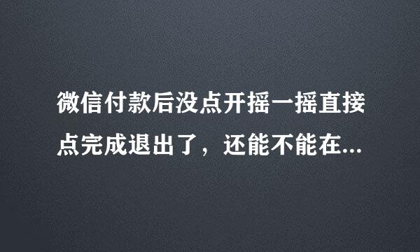 微信付款后没点开摇一摇直接点完成退出了，还能不能在摇一摇了