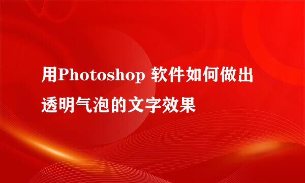 用Photoshop 软件如何做出透明气泡的文字效果
