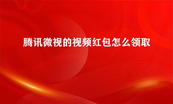 腾讯微视的视频红包怎么领取
