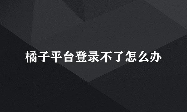 橘子平台登录不了怎么办
