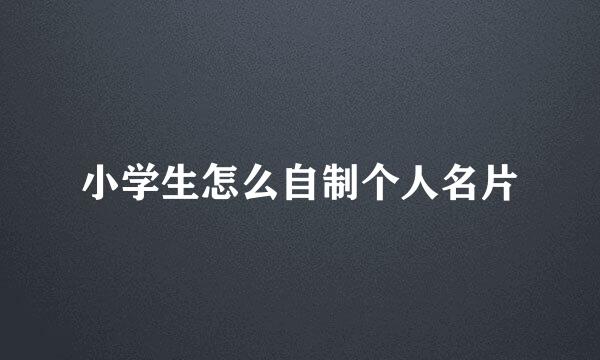 小学生怎么自制个人名片