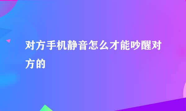 对方手机静音怎么才能吵醒对方的
