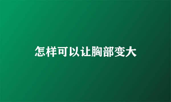 怎样可以让胸部变大