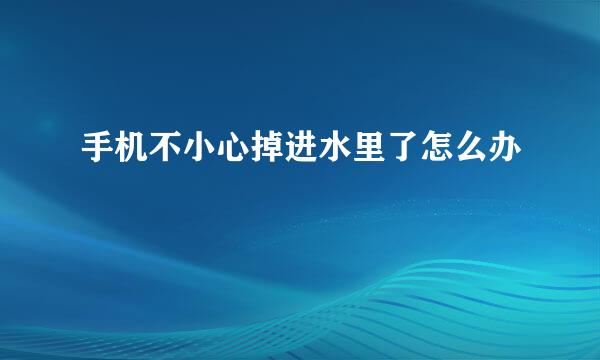 手机不小心掉进水里了怎么办