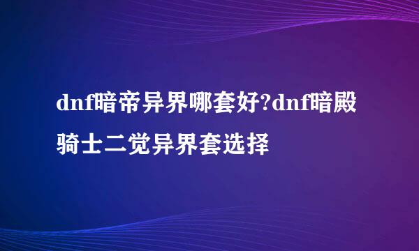 dnf暗帝异界哪套好?dnf暗殿骑士二觉异界套选择