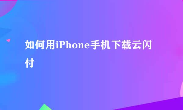 如何用iPhone手机下载云闪付
