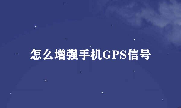 怎么增强手机GPS信号