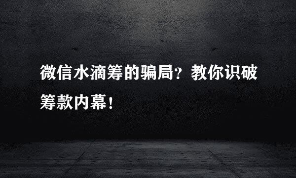 微信水滴筹的骗局？教你识破筹款内幕！