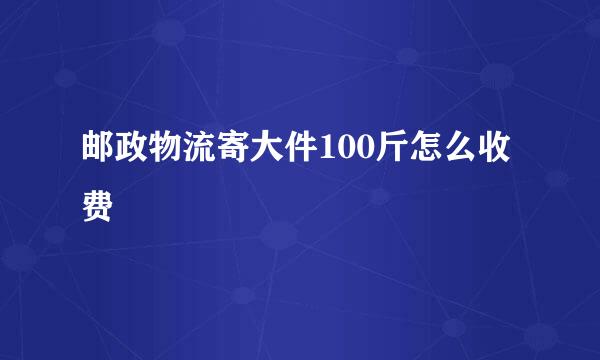 邮政物流寄大件100斤怎么收费