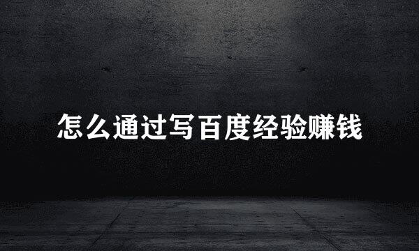 怎么通过写百度经验赚钱