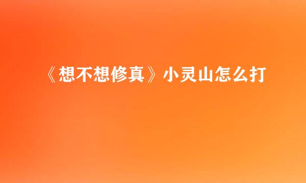 《想不想修真》小灵山怎么打