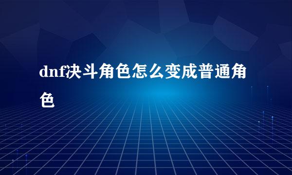 dnf决斗角色怎么变成普通角色