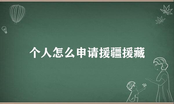 个人怎么申请援疆援藏
