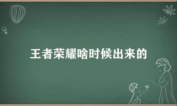 王者荣耀啥时候出来的