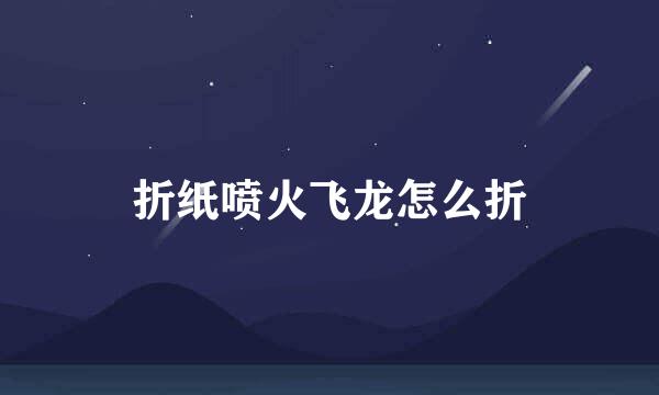 折纸喷火飞龙怎么折