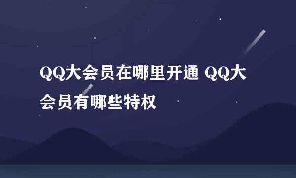 QQ大会员在哪里开通 QQ大会员有哪些特权