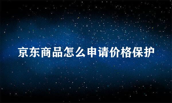 京东商品怎么申请价格保护