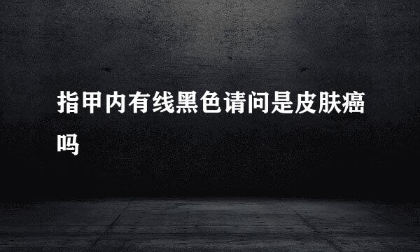 指甲内有线黑色请问是皮肤癌吗