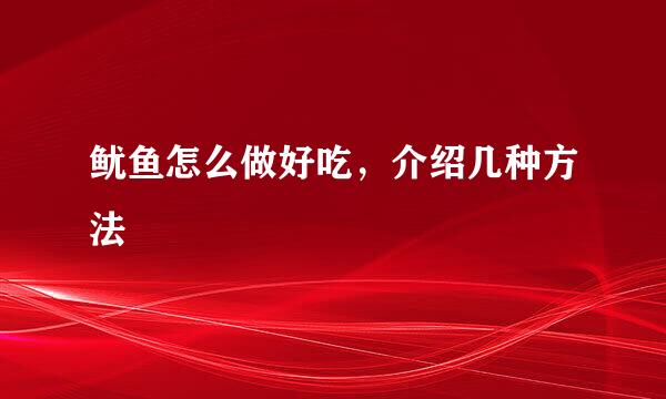 鱿鱼怎么做好吃，介绍几种方法