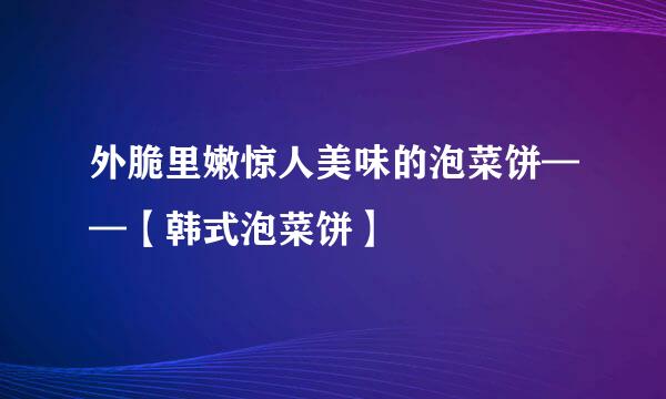 外脆里嫩惊人美味的泡菜饼——【韩式泡菜饼】