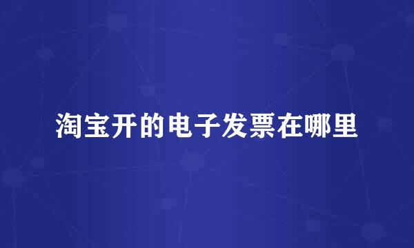 淘宝开的电子发票在哪里