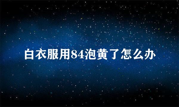 白衣服用84泡黄了怎么办