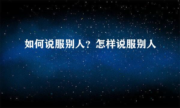 如何说服别人？怎样说服别人