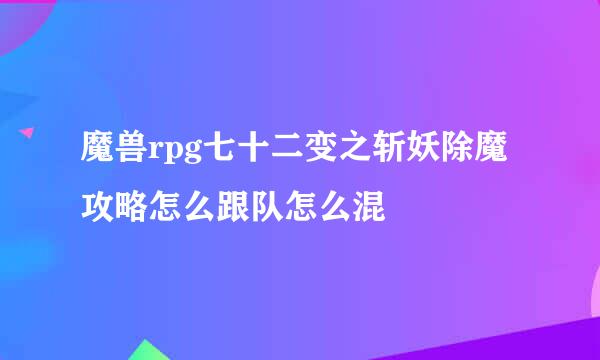 魔兽rpg七十二变之斩妖除魔攻略怎么跟队怎么混