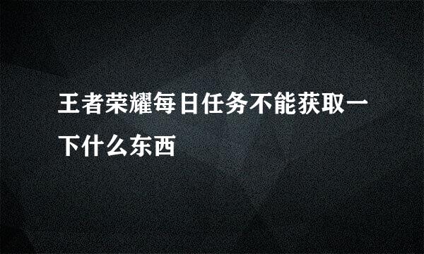 王者荣耀每日任务不能获取一下什么东西