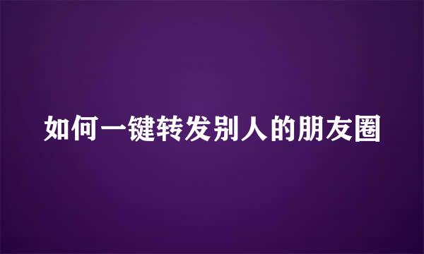 如何一键转发别人的朋友圈